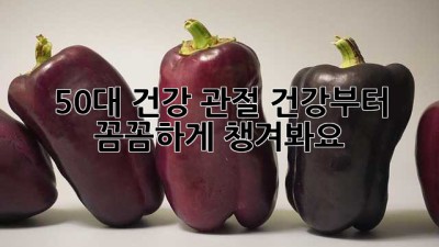 50대 건강, 관절 건강부터 꼼꼼하게 챙겨봐요!