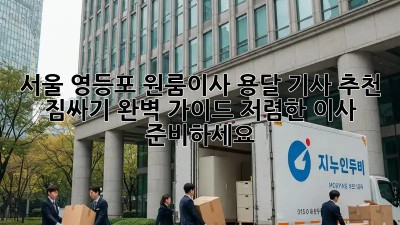 서울 영등포 원룸이사 용달 기사 추천 & 짐싸기 완벽 가이드! 저렴한 이사 준비하세요! ✨